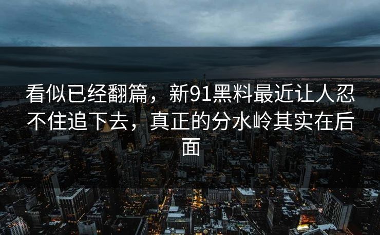 看似已经翻篇，新91黑料最近让人忍不住追下去，真正的分水岭其实在后面