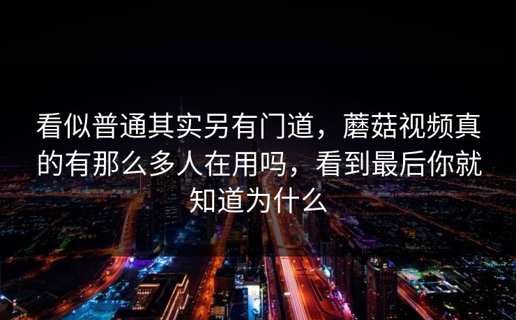 看似普通其实另有门道，蘑菇视频真的有那么多人在用吗，看到最后你就知道为什么