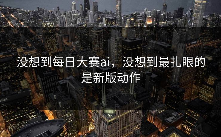 没想到每日大赛ai，没想到最扎眼的是新版动作