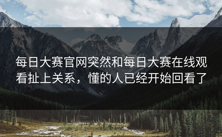 每日大赛官网突然和每日大赛在线观看扯上关系，懂的人已经开始回看了