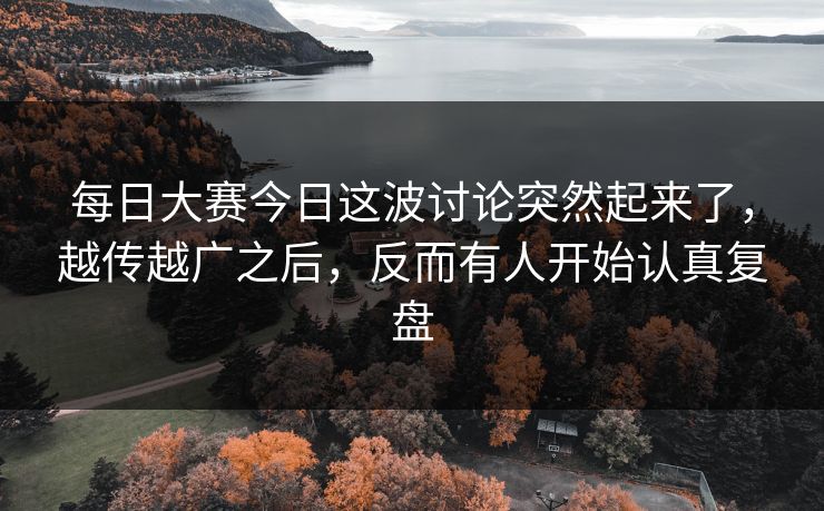 每日大赛今日这波讨论突然起来了，越传越广之后，反而有人开始认真复盘