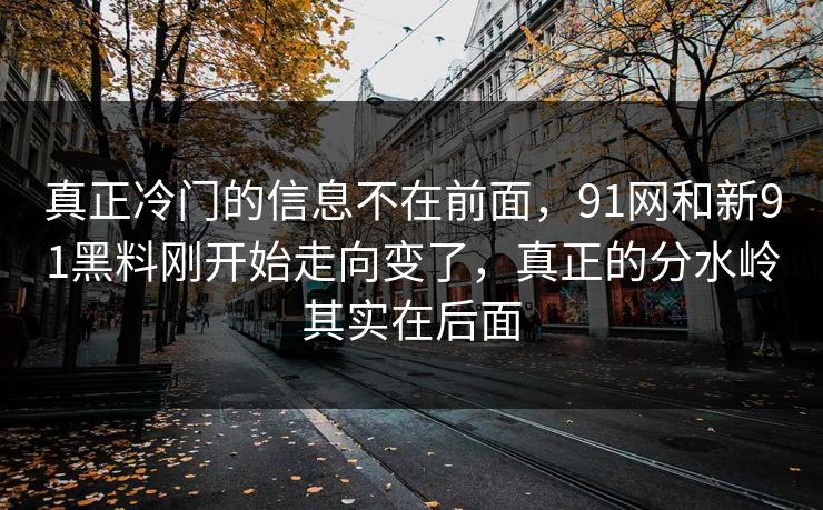 真正冷门的信息不在前面，91网和新91黑料刚开始走向变了，真正的分水岭其实在后面