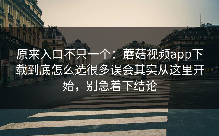 原来入口不只一个：蘑菇视频app下载到底怎么选很多误会其实从这里开始，别急着下结论