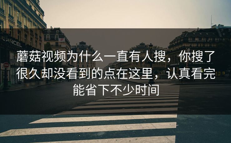 蘑菇视频为什么一直有人搜，你搜了很久却没看到的点在这里，认真看完能省下不少时间