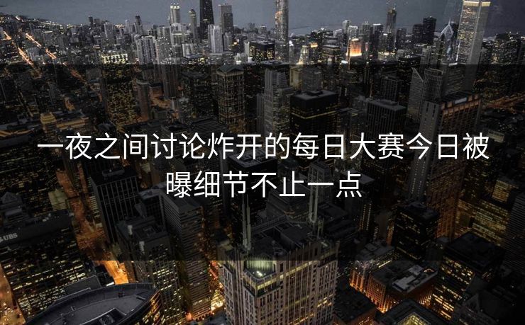 一夜之间讨论炸开的每日大赛今日被曝细节不止一点