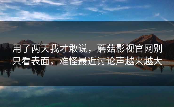 用了两天我才敢说，蘑菇影视官网别只看表面，难怪最近讨论声越来越大