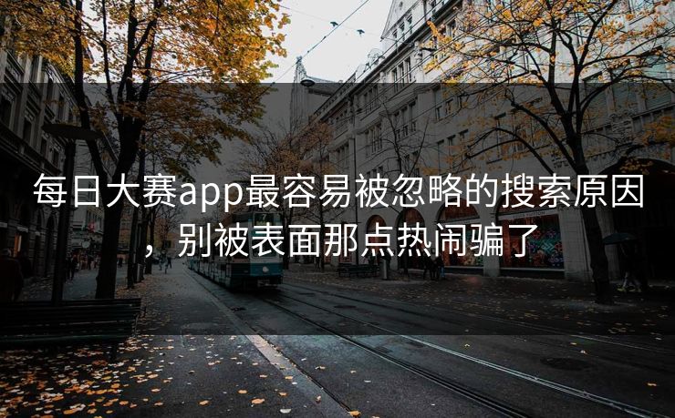 每日大赛app最容易被忽略的搜索原因，别被表面那点热闹骗了
