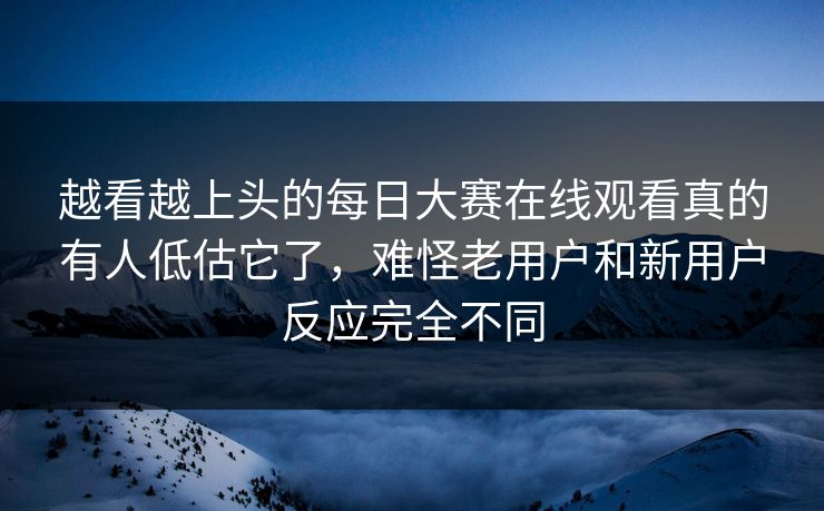 越看越上头的每日大赛在线观看真的有人低估它了，难怪老用户和新用户反应完全不同