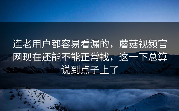 连老用户都容易看漏的，蘑菇视频官网现在还能不能正常找，这一下总算说到点子上了