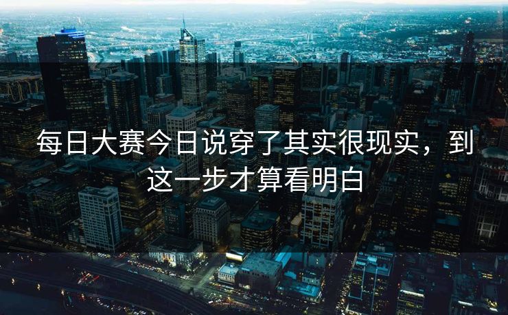 每日大赛今日说穿了其实很现实，到这一步才算看明白