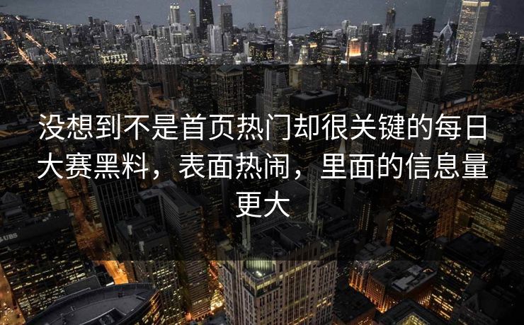 没想到不是首页热门却很关键的每日大赛黑料，表面热闹，里面的信息量更大