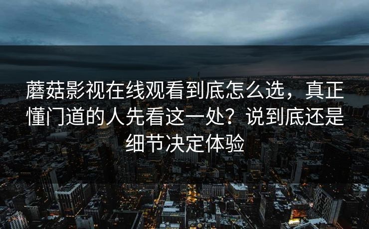 蘑菇影视在线观看到底怎么选，真正懂门道的人先看这一处？说到底还是细节决定体验