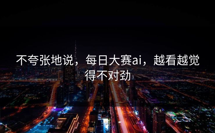 不夸张地说，每日大赛ai，越看越觉得不对劲