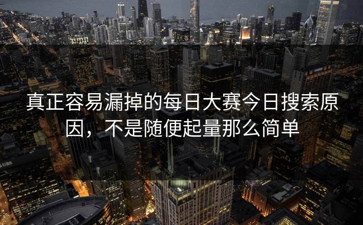 真正容易漏掉的每日大赛今日搜索原因，不是随便起量那么简单
