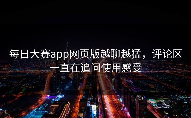 每日大赛app网页版越聊越猛，评论区一直在追问使用感受