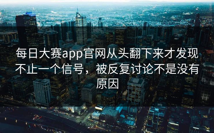 每日大赛app官网从头翻下来才发现不止一个信号，被反复讨论不是没有原因