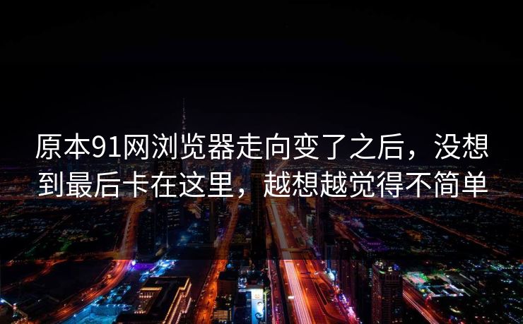 原本91网浏览器走向变了之后，没想到最后卡在这里，越想越觉得不简单