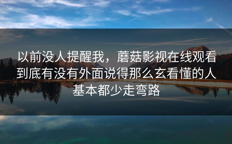 以前没人提醒我，蘑菇影视在线观看到底有没有外面说得那么玄看懂的人基本都少走弯路