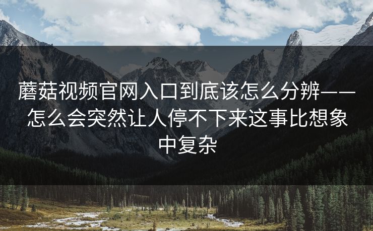 蘑菇视频官网入口到底该怎么分辨——怎么会突然让人停不下来这事比想象中复杂