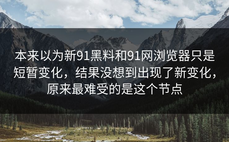本来以为新91黑料和91网浏览器只是短暂变化，结果没想到出现了新变化，原来最难受的是这个节点