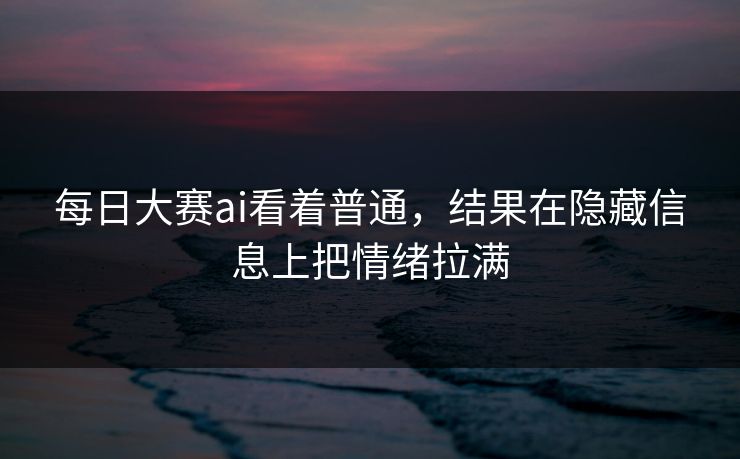 每日大赛ai看着普通，结果在隐藏信息上把情绪拉满