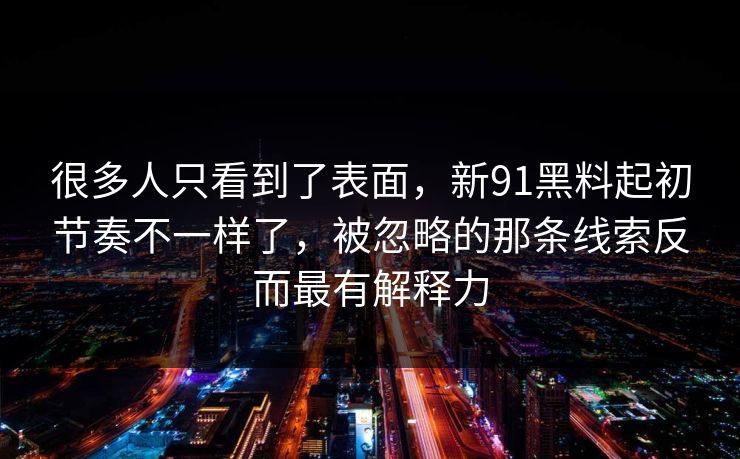 很多人只看到了表面，新91黑料起初节奏不一样了，被忽略的那条线索反而最有解释力