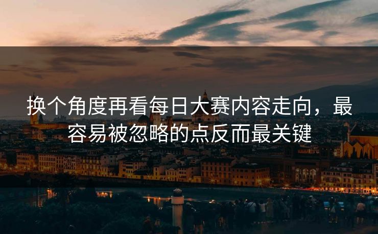 换个角度再看每日大赛内容走向，最容易被忽略的点反而最关键