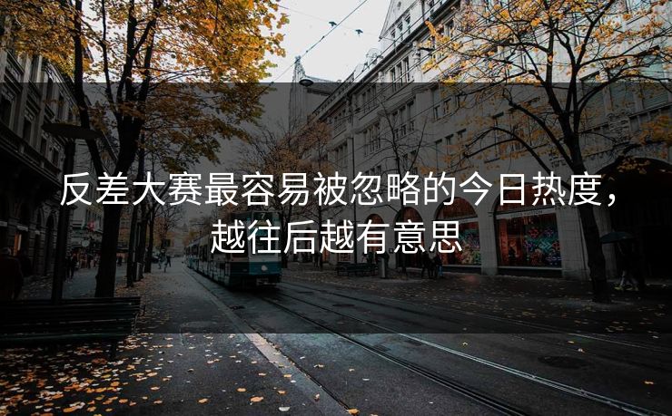 反差大赛最容易被忽略的今日热度，越往后越有意思