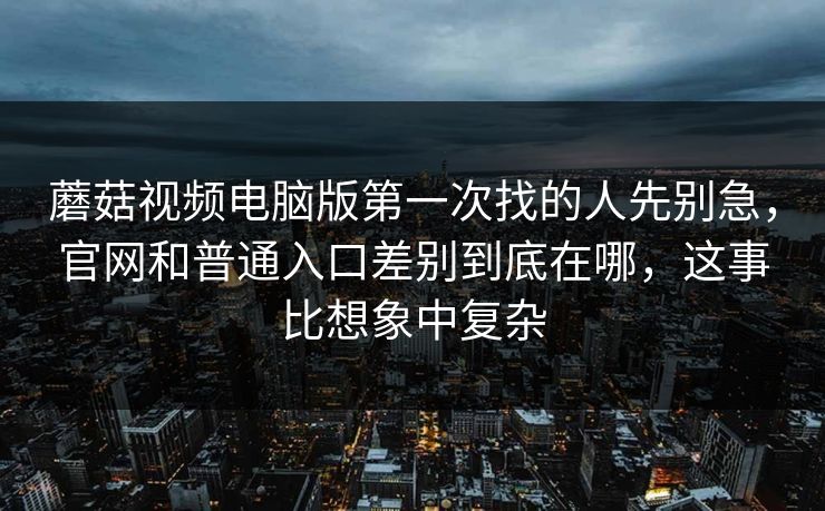蘑菇视频电脑版第一次找的人先别急，官网和普通入口差别到底在哪，这事比想象中复杂
