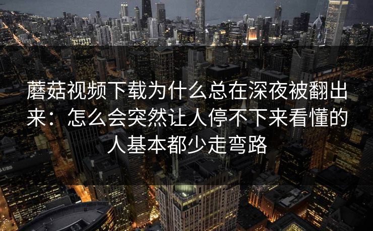 蘑菇视频下载为什么总在深夜被翻出来：怎么会突然让人停不下来看懂的人基本都少走弯路