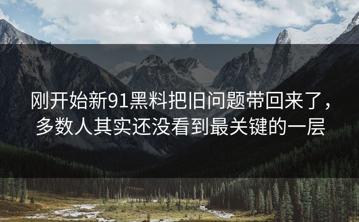 刚开始新91黑料把旧问题带回来了，多数人其实还没看到最关键的一层