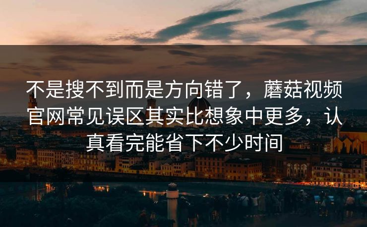 不是搜不到而是方向错了，蘑菇视频官网常见误区其实比想象中更多，认真看完能省下不少时间