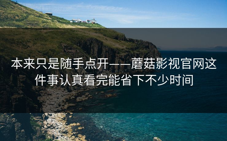本来只是随手点开——蘑菇影视官网这件事认真看完能省下不少时间