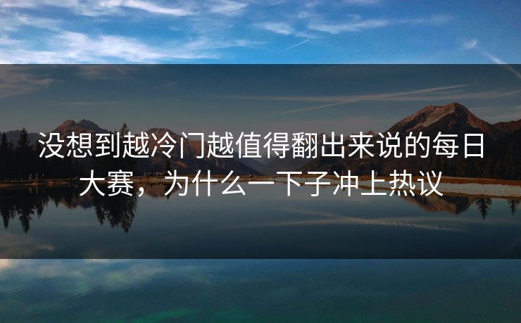 没想到越冷门越值得翻出来说的每日大赛，为什么一下子冲上热议