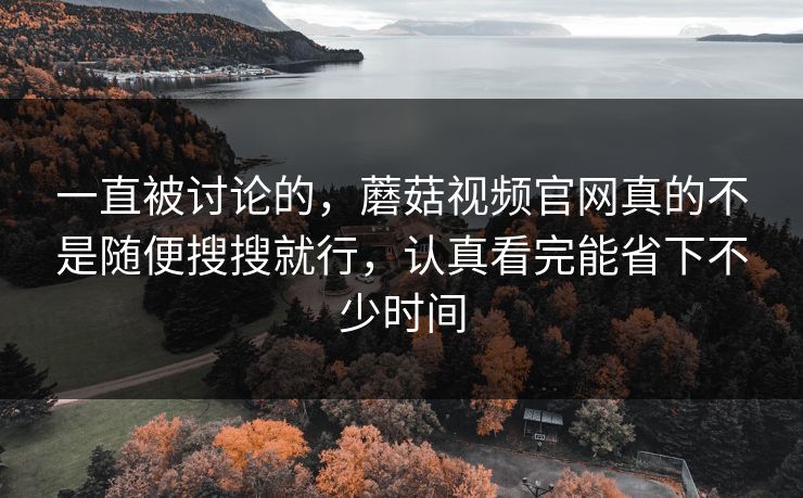 一直被讨论的，蘑菇视频官网真的不是随便搜搜就行，认真看完能省下不少时间