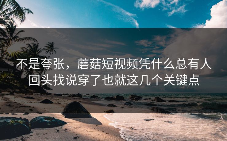 不是夸张，蘑菇短视频凭什么总有人回头找说穿了也就这几个关键点