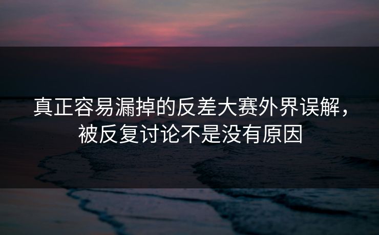 真正容易漏掉的反差大赛外界误解，被反复讨论不是没有原因