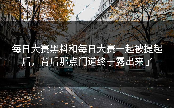 每日大赛黑料和每日大赛一起被提起后，背后那点门道终于露出来了