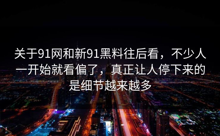 关于91网和新91黑料往后看，不少人一开始就看偏了，真正让人停下来的是细节越来越多