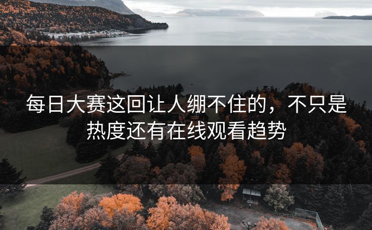 每日大赛这回让人绷不住的，不只是热度还有在线观看趋势