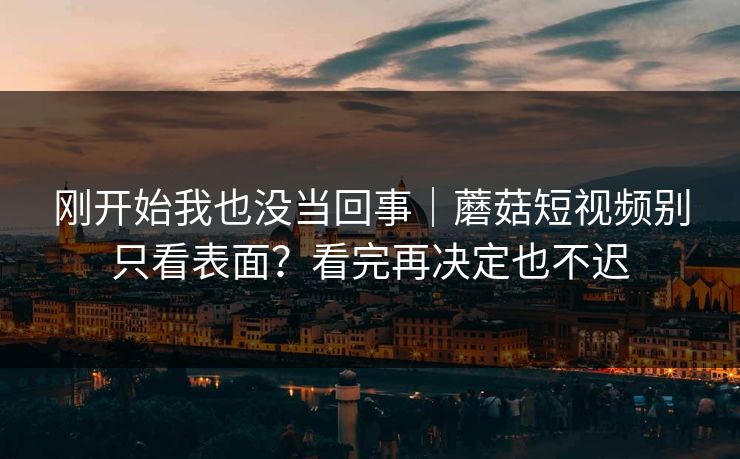 刚开始我也没当回事｜蘑菇短视频别只看表面？看完再决定也不迟