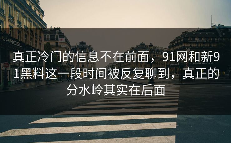 真正冷门的信息不在前面，91网和新91黑料这一段时间被反复聊到，真正的分水岭其实在后面