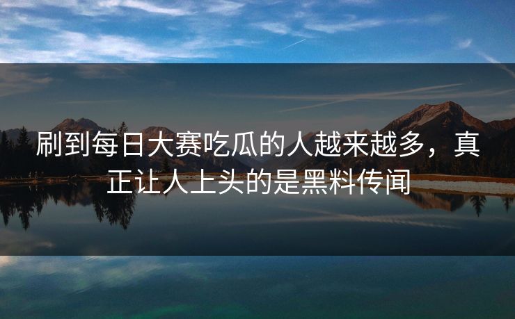 刷到每日大赛吃瓜的人越来越多，真正让人上头的是黑料传闻