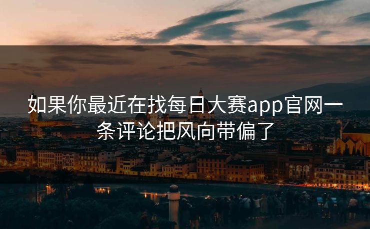 如果你最近在找每日大赛app官网一条评论把风向带偏了