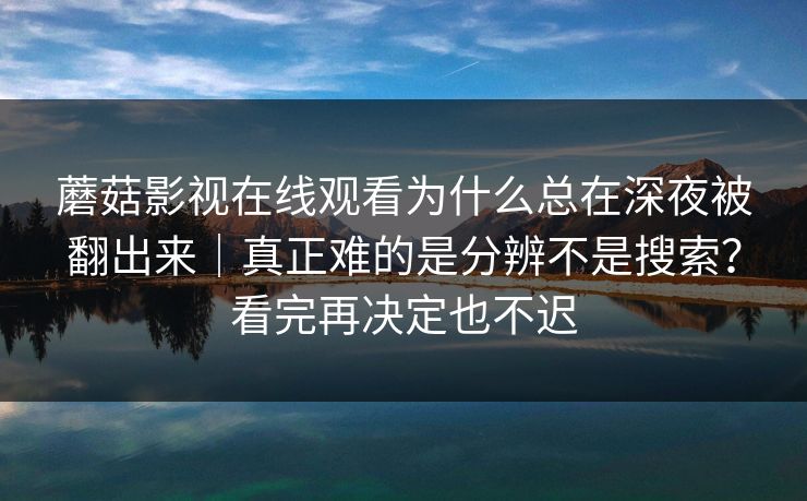蘑菇影视在线观看为什么总在深夜被翻出来｜真正难的是分辨不是搜索？看完再决定也不迟
