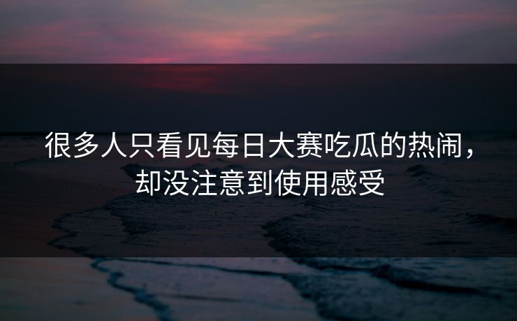 很多人只看见每日大赛吃瓜的热闹，却没注意到使用感受