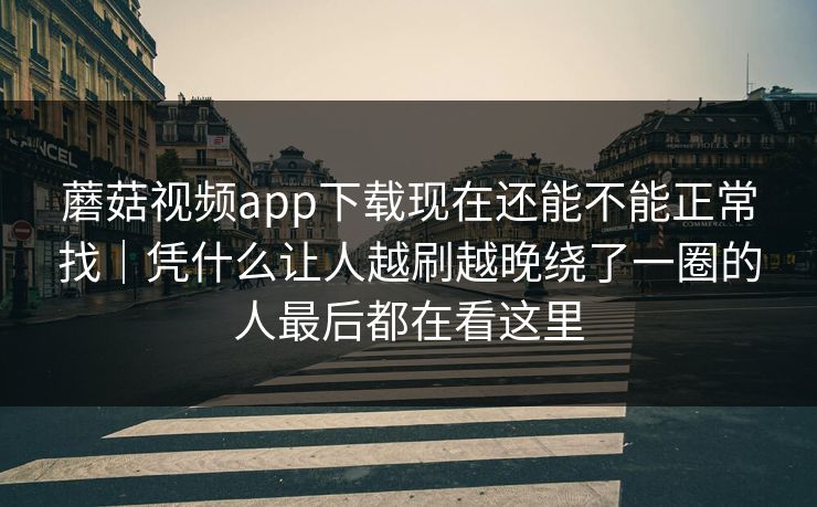 蘑菇视频app下载现在还能不能正常找｜凭什么让人越刷越晚绕了一圈的人最后都在看这里
