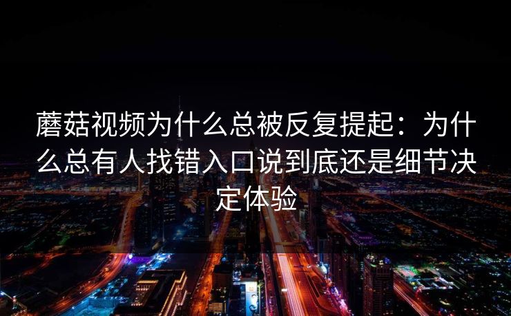 蘑菇视频为什么总被反复提起:为什么总有人找错入口说到底还是细节决定体验 蘑菇视频为什么总被反复提起:为什么总有人找错入口说到底还是细节决定体验