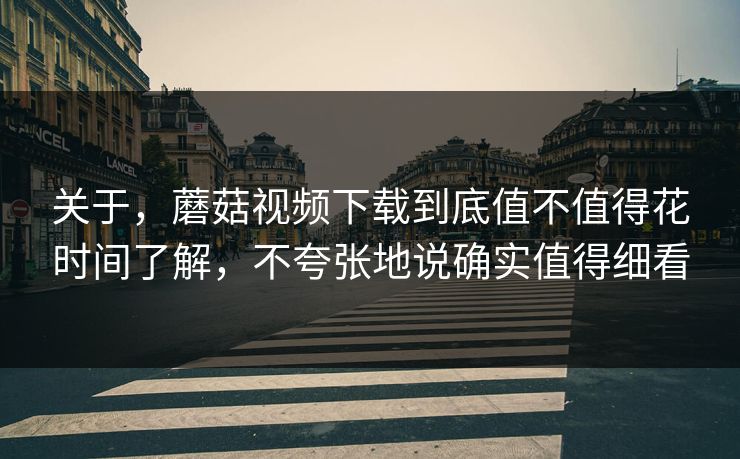 关于,蘑菇视频下载到底值不值得花时间了解,不夸张地说确实值得细看 关于,蘑菇视频下载到底值不值得花时间了解,不夸张地说确实值得细看