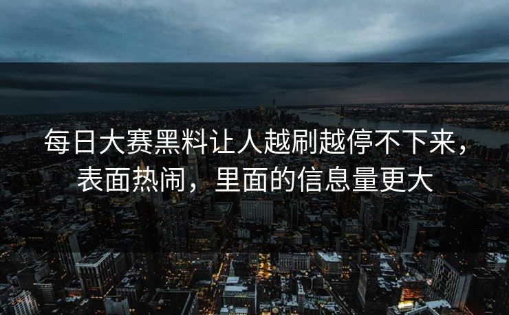 每日大赛黑料让人越刷越停不下来,表面热闹,里面的信息量更大 每日大赛黑料让人越刷越停不下来,表面热闹,里面的信息量更大